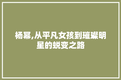 杨幂,从平凡女孩到璀璨明星的蜕变之路