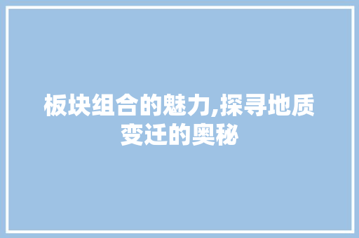 板块组合的魅力,探寻地质变迁的奥秘