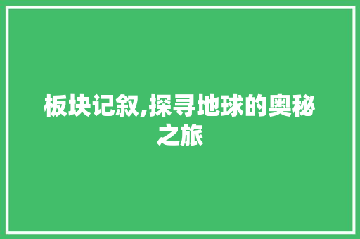 板块记叙,探寻地球的奥秘之旅