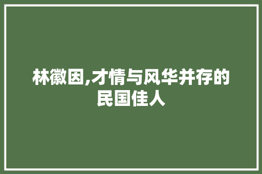 林徽因,才情与风华并存的民国佳人