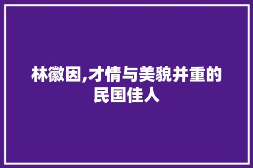 林徽因,才情与美貌并重的民国佳人