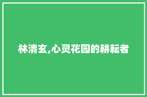 林清玄,心灵花园的耕耘者