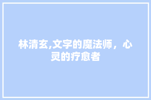 林清玄,文字的魔法师，心灵的疗愈者