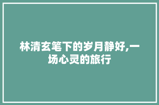 林清玄笔下的岁月静好,一场心灵的旅行