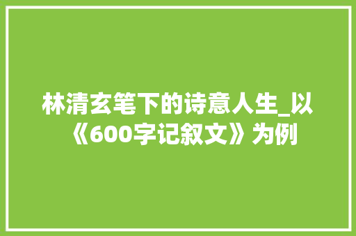 林清玄笔下的诗意人生_以《600字记叙文》为例