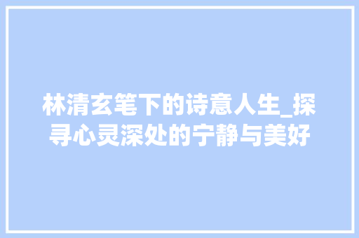 林清玄笔下的诗意人生_探寻心灵深处的宁静与美好