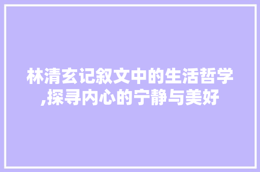 林清玄记叙文中的生活哲学,探寻内心的宁静与美好