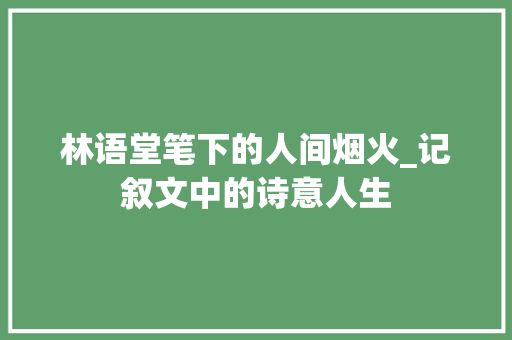 林语堂笔下的人间烟火_记叙文中的诗意人生