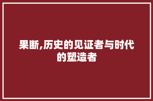 果断,历史的见证者与时代的塑造者