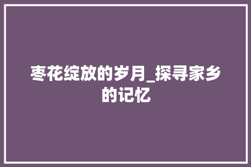 枣花绽放的岁月_探寻家乡的记忆