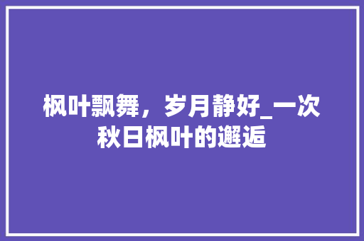 枫叶飘舞，岁月静好_一次秋日枫叶的邂逅