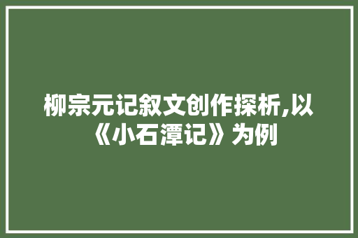 柳宗元记叙文创作探析,以《小石潭记》为例