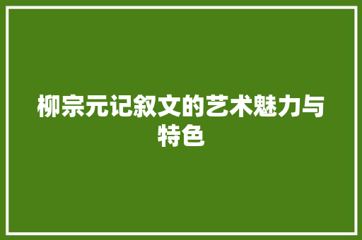 柳宗元记叙文的艺术魅力与特色