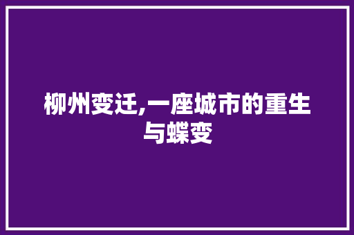 柳州变迁,一座城市的重生与蝶变