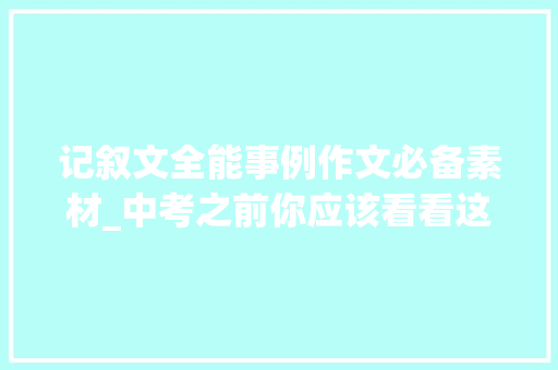 记叙文全能事例作文必备素材_中考之前你应该看看这三类记叙文素材提分真好用 简历范文