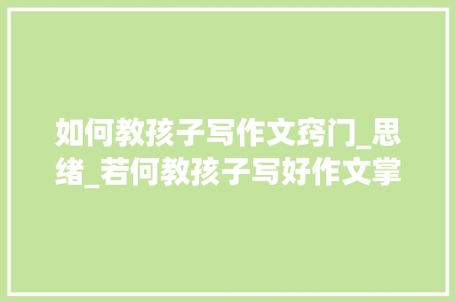 如何教孩子写作文窍门_思绪_若何教孩子写好作文掌握这几点孩子不写流水账不写套路文