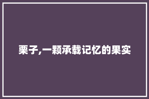 栗子,一颗承载记忆的果实