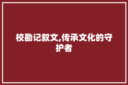 校勘记叙文,传承文化的守护者