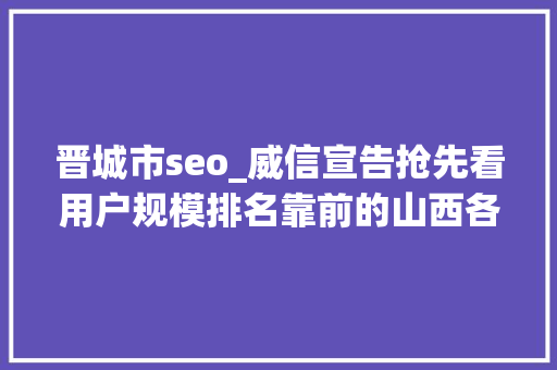 晋城市seo_威信宣告抢先看用户规模排名靠前的山西各类网站全在这里