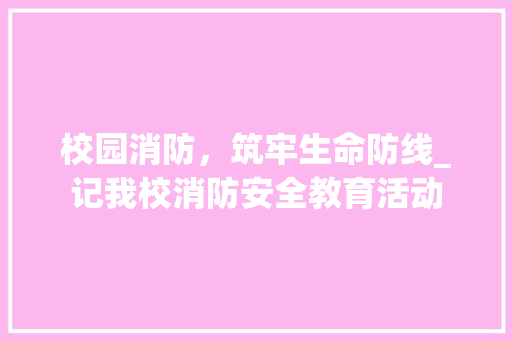 校园消防，筑牢生命防线_记我校消防安全教育活动