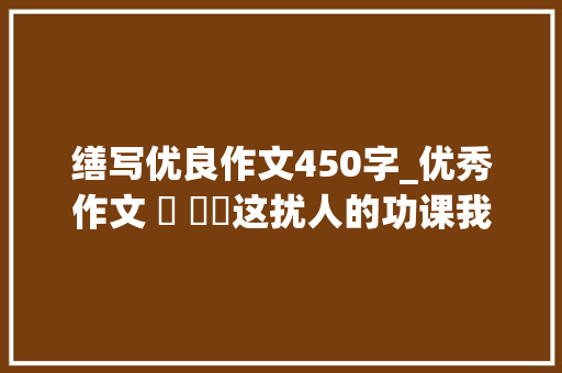 缮写优良作文450字_优秀作文 ​ ​​这扰人的功课我的小书房