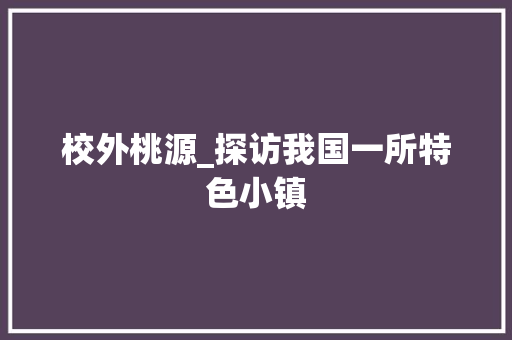 校外桃源_探访我国一所特色小镇