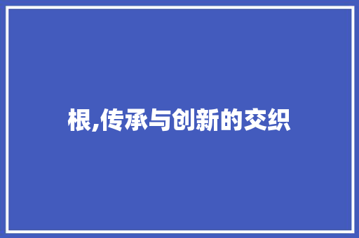 根,传承与创新的交织