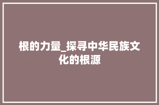 根的力量_探寻中华民族文化的根源