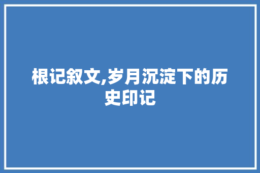 根记叙文,岁月沉淀下的历史印记