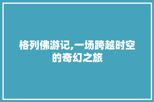 格列佛游记,一场跨越时空的奇幻之旅