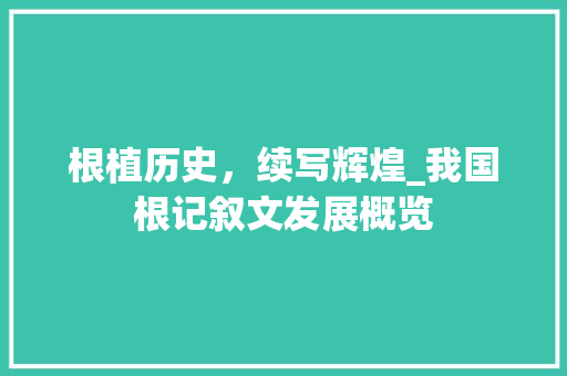 根植历史，续写辉煌_我国根记叙文发展概览