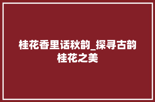 桂花香里话秋韵_探寻古韵桂花之美