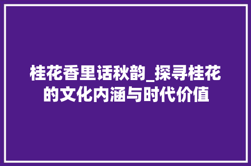 桂花香里话秋韵_探寻桂花的文化内涵与时代价值