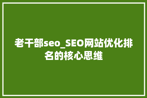 老干部seo_SEO网站优化排名的核心思维