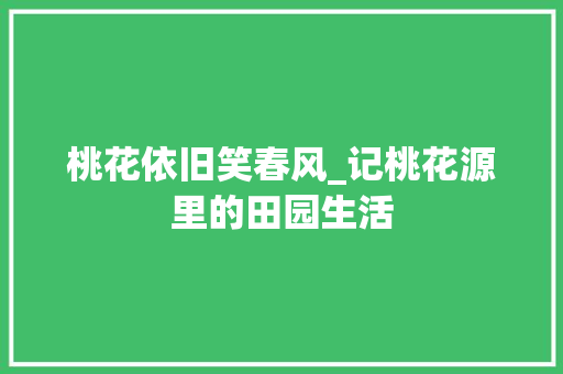 桃花依旧笑春风_记桃花源里的田园生活