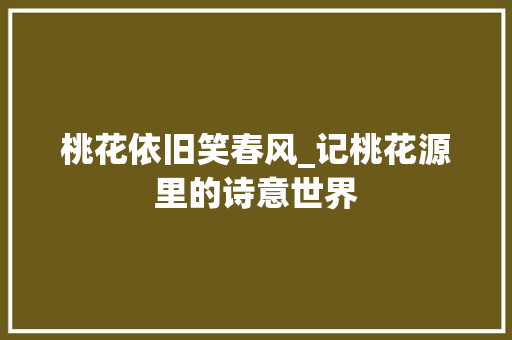 桃花依旧笑春风_记桃花源里的诗意世界