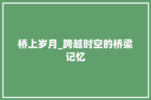 桥上岁月_跨越时空的桥梁记忆