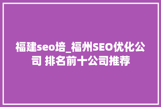 福建seo培_福州SEO优化公司 排名前十公司推荐