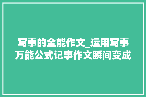 写事的全能作文_运用写事万能公式记事作文瞬间变成有趣的分享 会议纪要范文