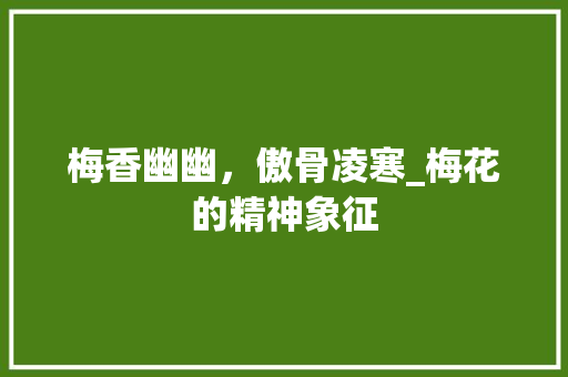 梅香幽幽，傲骨凌寒_梅花的精神象征