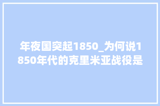 年夜国突起1850_为何说1850年代的克里米亚战役是划时代的