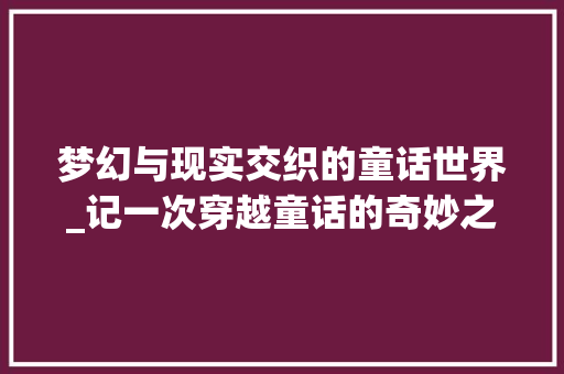 梦幻与现实交织的童话世界_记一次穿越童话的奇妙之旅