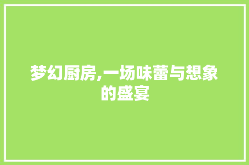 梦幻厨房,一场味蕾与想象的盛宴