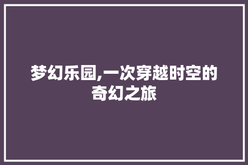 梦幻乐园,一次穿越时空的奇幻之旅