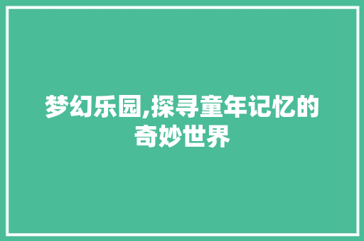 梦幻乐园,探寻童年记忆的奇妙世界