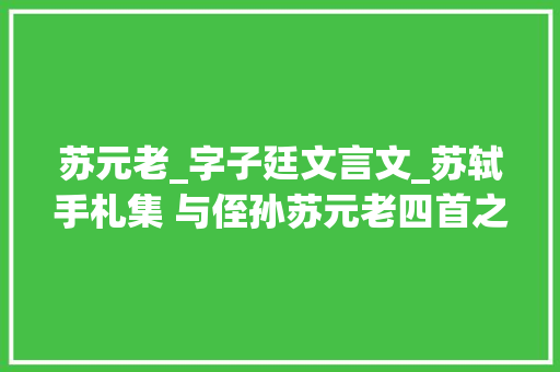 苏元老_字子廷文言文_苏轼手札集 与侄孙苏元老四首之一 论文范文