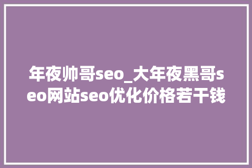 年夜帅哥seo_大年夜黑哥seo网站seo优化价格若干钱