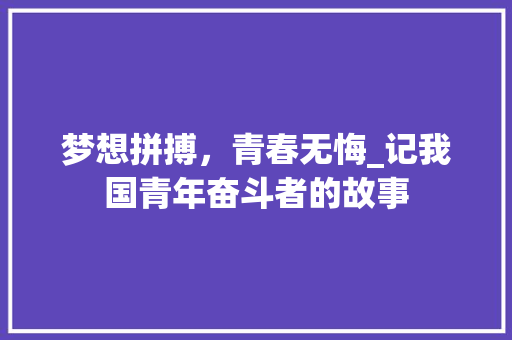 梦想拼搏，青春无悔_记我国青年奋斗者的故事