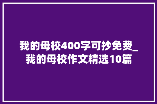 我的母校400字可抄免费_我的母校作文精选10篇