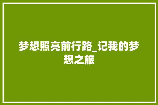 梦想照亮前行路_记我的梦想之旅 报告范文